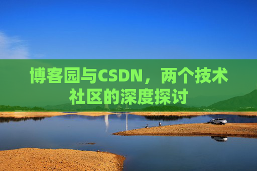 博客园与CSDN,两个技术社区的深度探讨 博客园与CSDN,两个技术社区的深度探讨